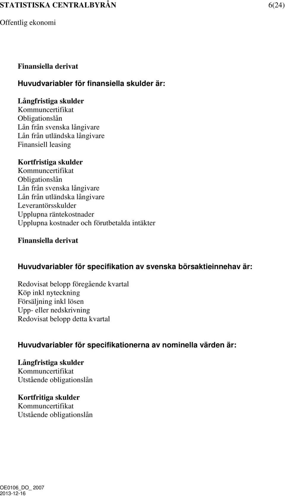 och förutbetalda intäkter Finansiella derivat Huvudvariabler för specifikation av svenska börsaktieinnehav är: Redovisat belopp föregående kvartal Köp inkl nyteckning Försäljning inkl lösen Upp-