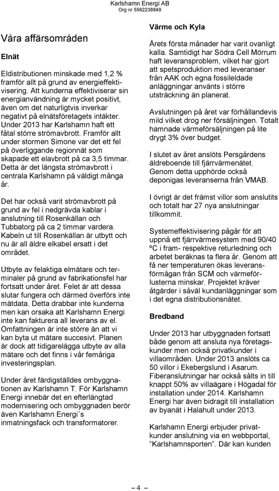 Under 2013 har Karlshamn haft ett fåtal större strömavbrott. Framför allt under stormen Simone var det ett fel på överliggande regionnät som skapade ett elavbrott på ca 3,5 timmar.