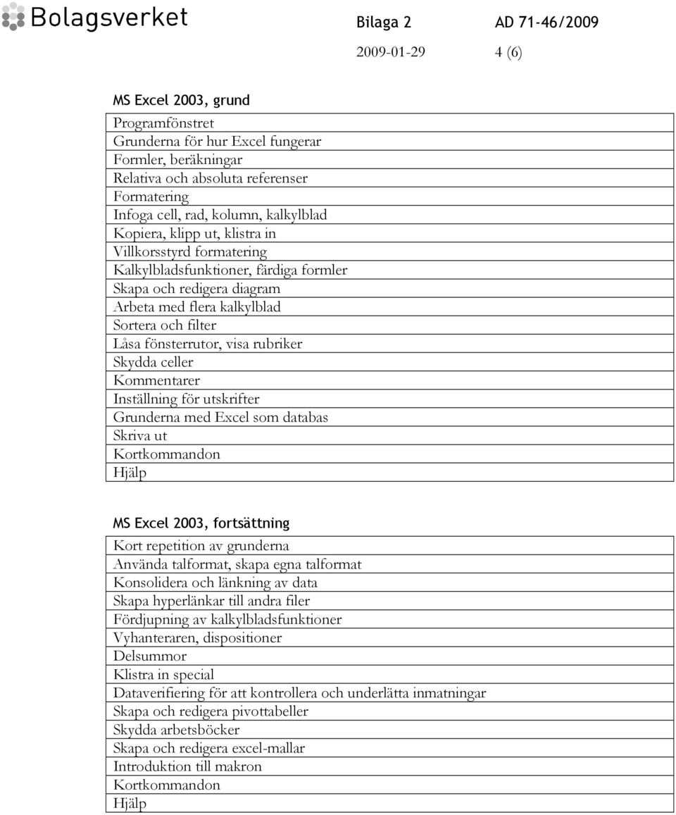 celler Kommentarer Inställning för utskrifter Grunderna med Excel som databas Skriva ut MS Excel 2003, fortsättning Kort repetition av grunderna Använda talformat, skapa egna talformat Konsolidera
