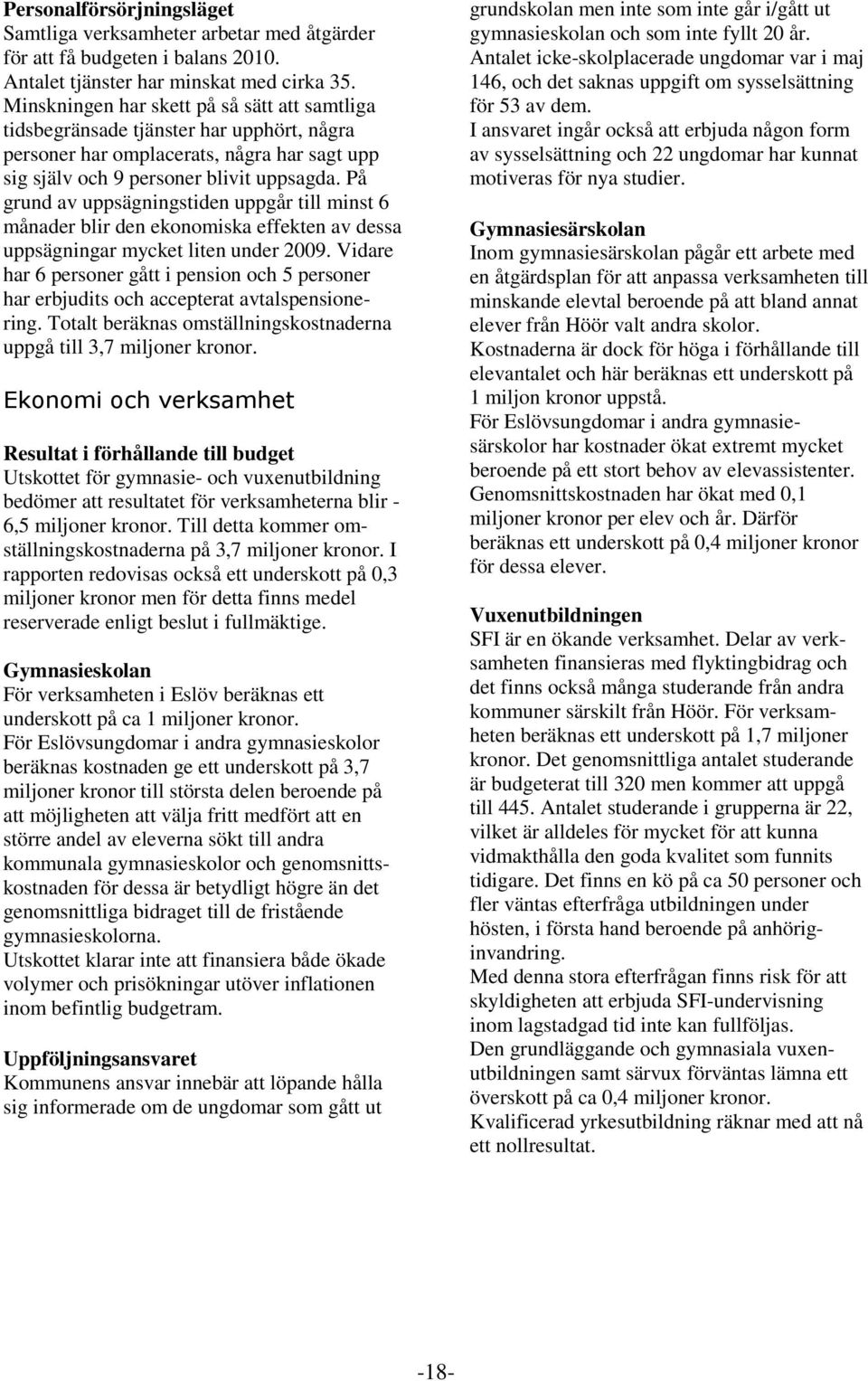 På grund av uppsägningstiden uppgår till minst 6 månader blir den ekonomiska effekten av dessa uppsägningar mycket liten under 2009.