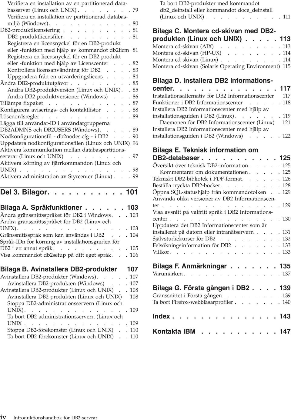 .........81 Registrera en licensnyckel för en DB2-produkt eller -funktion med hjälp av kommandot db2licm 81 Registrera en licensnyckel för en DB2-produkt eller -funktion med hjälp av Licenscenter.