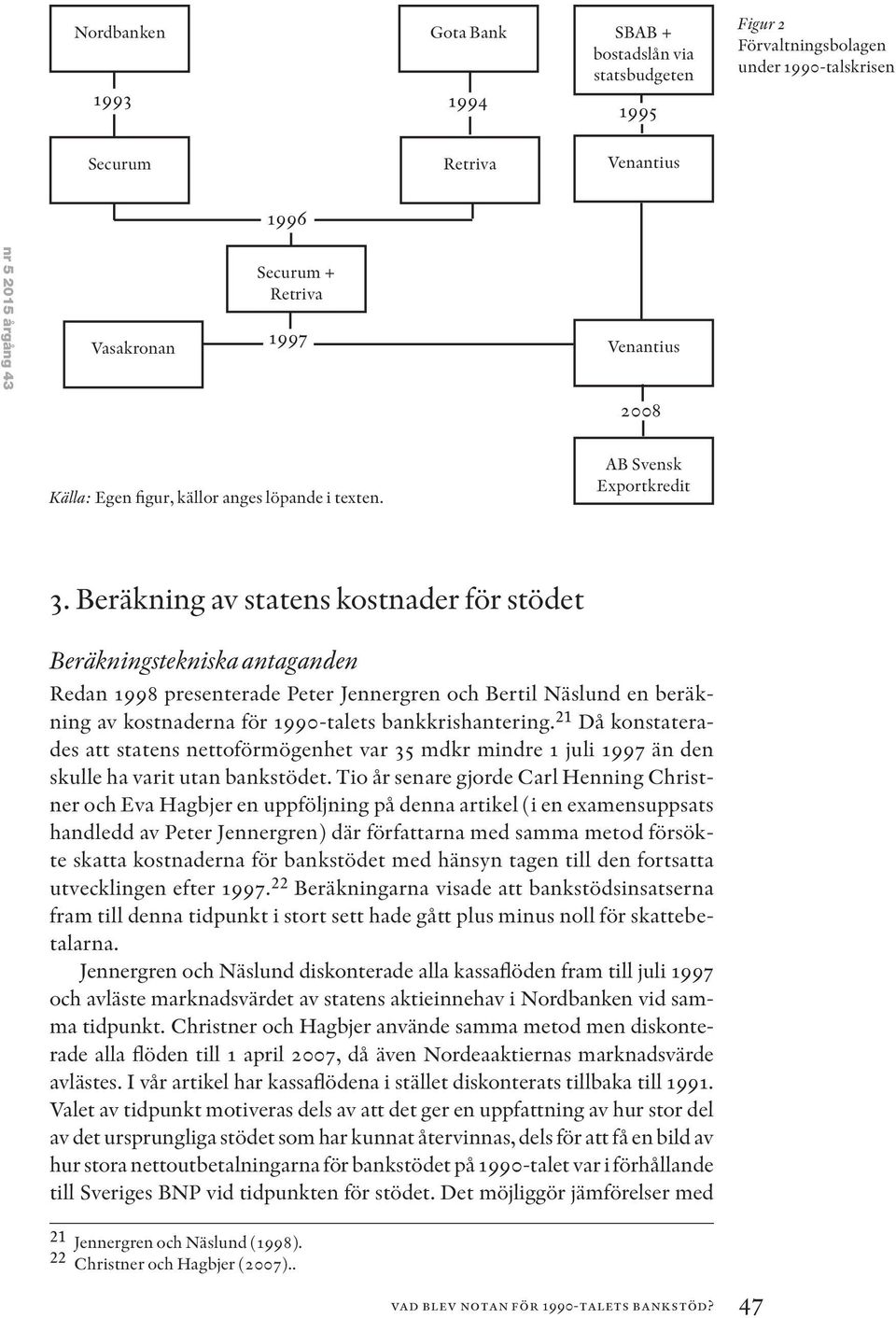 Beräkning av statens kostnader för stödet Beräkningstekniska antaganden Redan 1998 presenterade Peter Jennergren och Bertil Näslund en beräkning av kostnaderna för 1990-talets bankkrishantering.