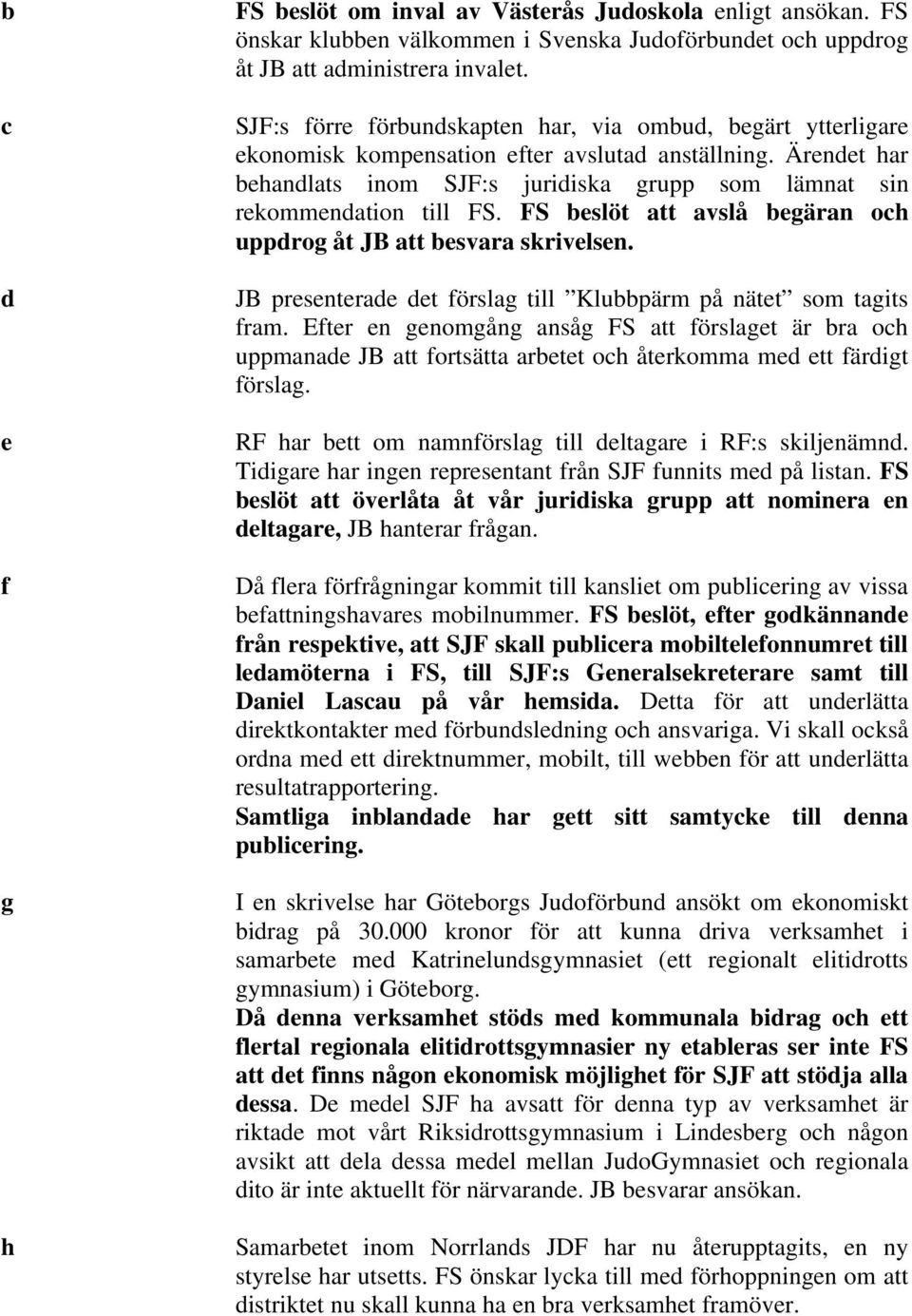 Ärendet har behandlats inom SJF:s juridiska grupp som lämnat sin rekommendation till FS. FS beslöt att avslå begäran och uppdrog åt JB att besvara skrivelsen.