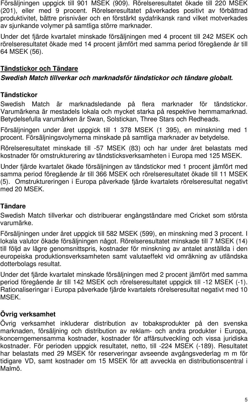 Under det fjärde kvartalet minskade försäljningen med 4 procent till 242 MSEK och rörelseresultatet ökade med 14 procent jämfört med samma period föregående år till 64 MSEK (56).