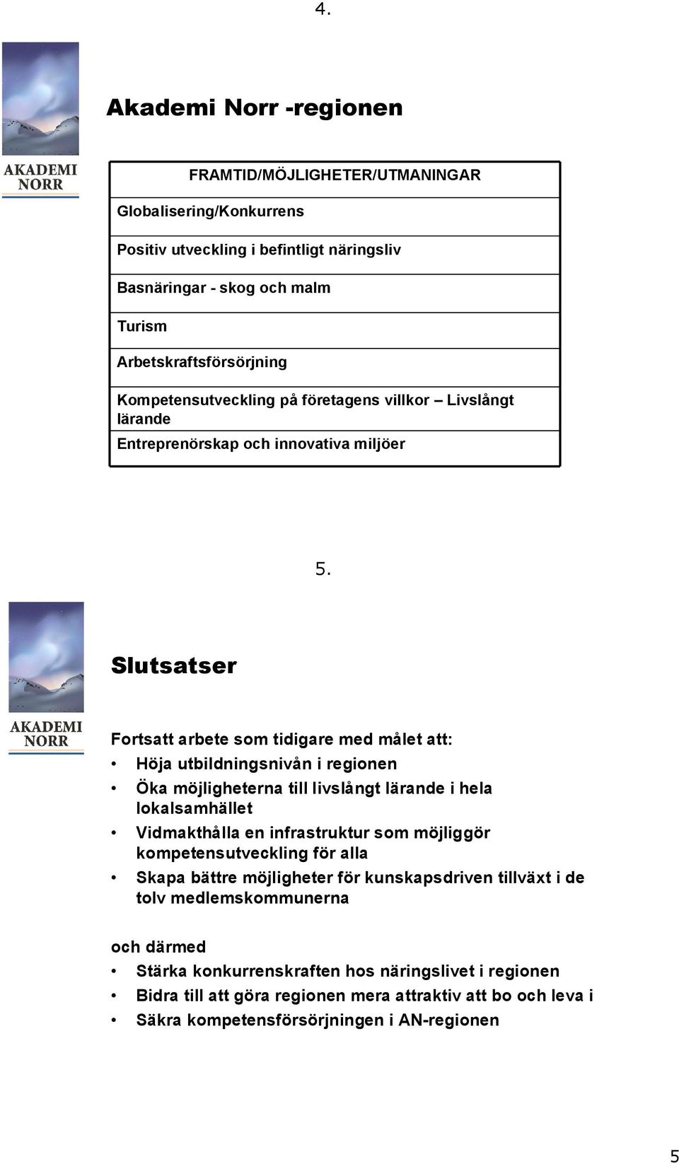 Slutsatser Fortsatt arbete som tidigare med målet att: Höja utbildningsnivån i regionen Öka möjligheterna till livslångt lärande i hela lokalsamhället Vidmakthålla en infrastruktur som