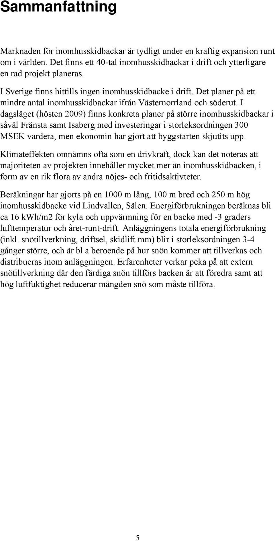 I dagsläget (hösten 2009) finns konkreta planer på större inomhusskidbackar i såväl Fränsta samt Isaberg med investeringar i storleksordningen 300 MSEK vardera, men ekonomin har gjort att byggstarten