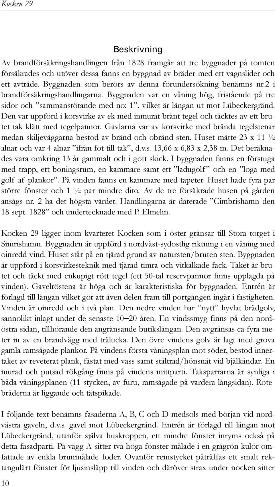 Byggnaden var en våning hög, fristående på tre sidor och sammanstötande med no: 1, vilket är längan ut mot Lübeckergränd.