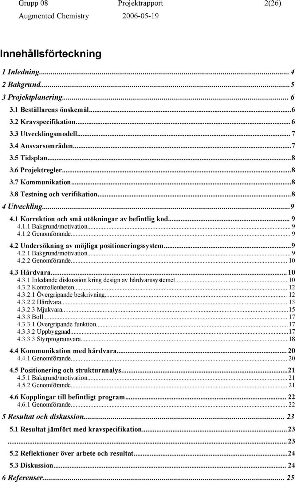 .. 9 4.1.2 Genomförande... 9 4.2 Undersökning av möjliga positioneringssystem...9 4.2.1 Bakgrund/motivation... 9 4.2.2 Genomförande... 10 4.3 Hårdvara... 10 4.3.1 Inledande diskussion kring design av hårdvarusystemet.