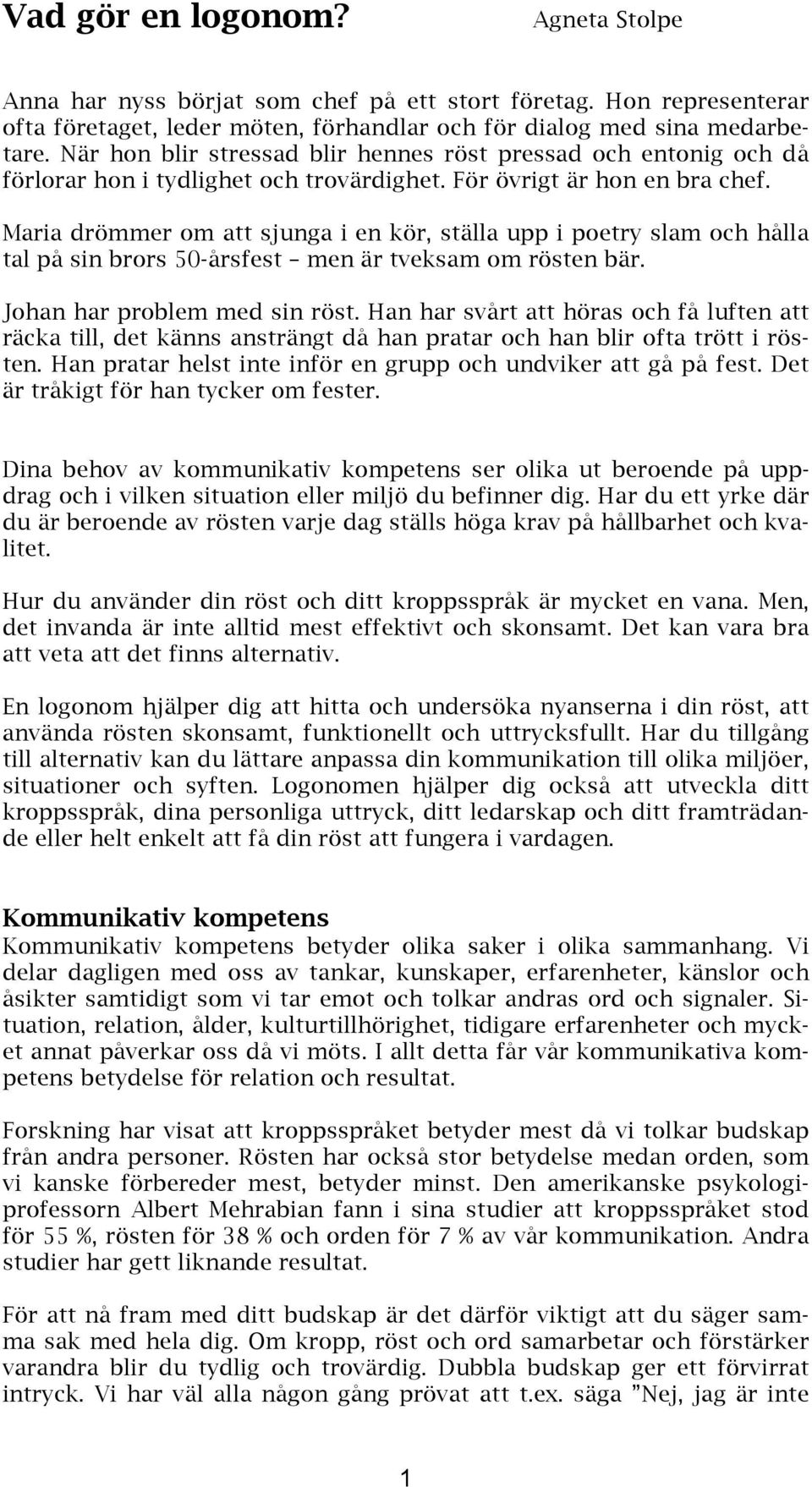 Maria drömmer om att sjunga i en kör, ställa upp i poetry slam och hålla tal på sin brors 50-årsfest men är tveksam om rösten bär. Johan har problem med sin röst.