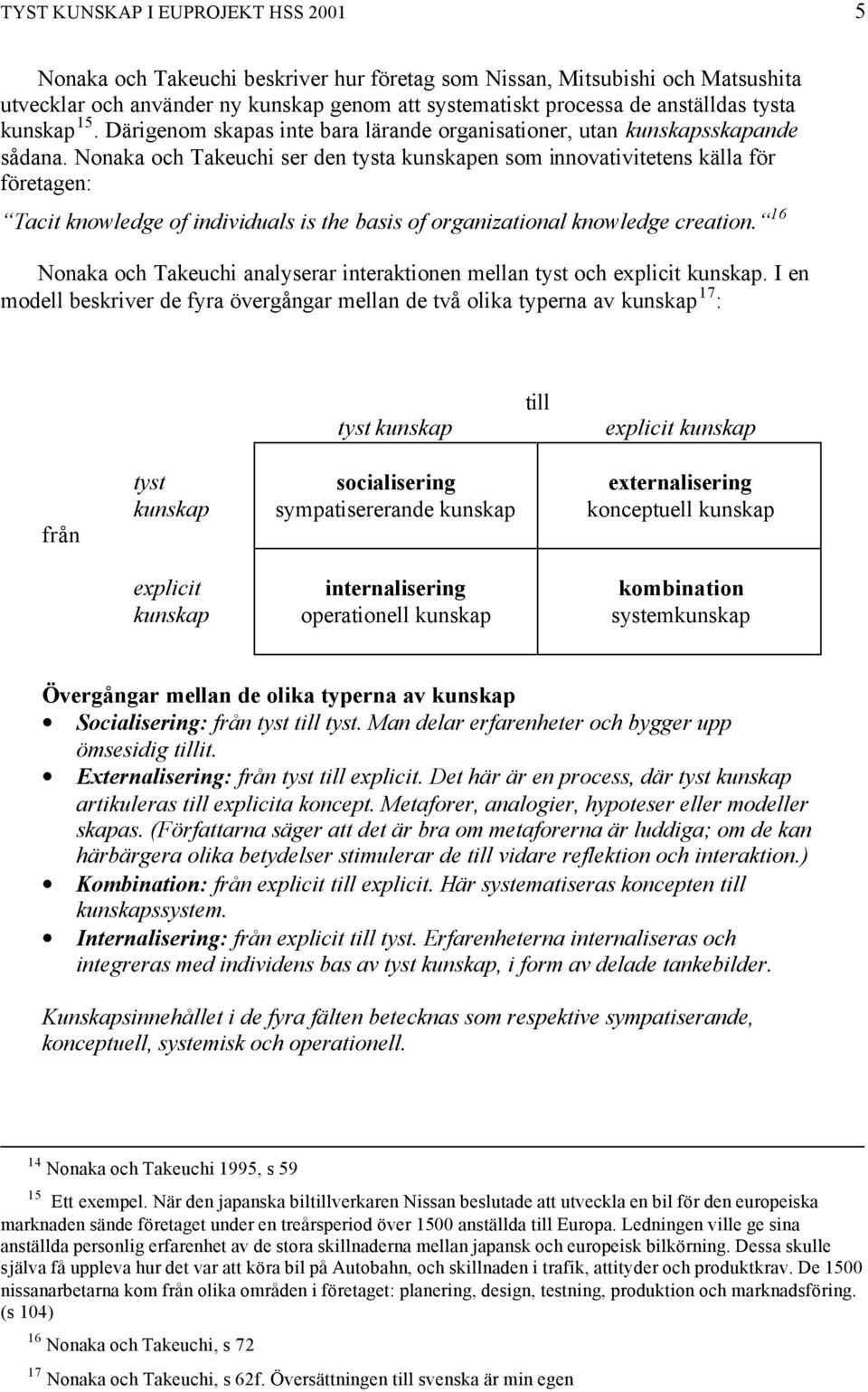 Nonaka och Takeuchi ser den tysta kunskapen som innovativitetens källa för företagen: Tacit knowledge of individuals is the basis of organizational knowledge creation.