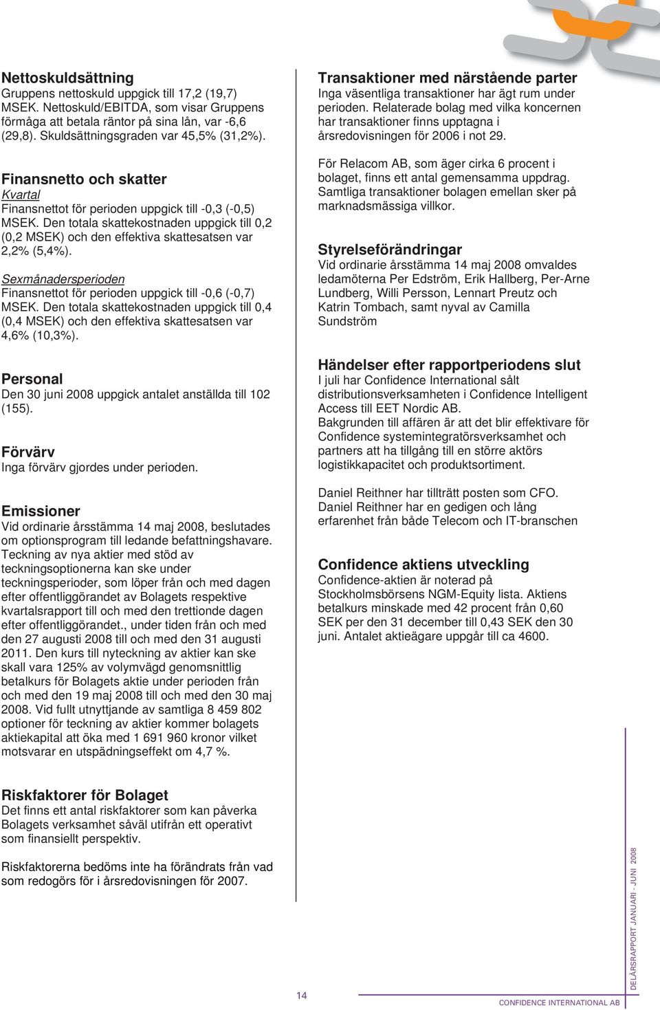 Relaterade bolag med vilka koncernen har transaktioner finns upptagna i årsredovisningen för 2006 i not 29. För Relacom AB, som äger cirka 6 procent i bolaget, finns ett antal gemensamma uppdrag.