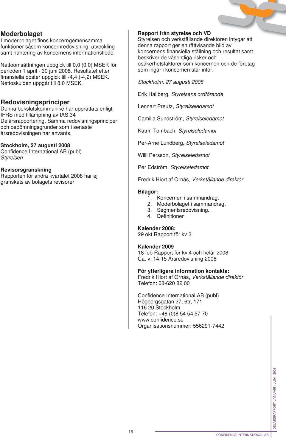 risker och osäkerhetsfaktorer som koncernen och de företag som ingår i koncernen står inför. Nettoomsättningen uppgick till 0,0 (0,0) MSEK för perioden 1 april - 30 juni 2008.