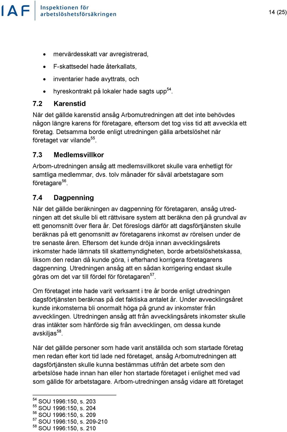 Detsamma borde enligt utredningen gälla arbetslöshet när företaget var vilande 55. 7.3 Medlemsvillkor Arbom-utredningen ansåg att medlemsvillkoret skulle vara enhetligt för samtliga medlemmar, dvs.