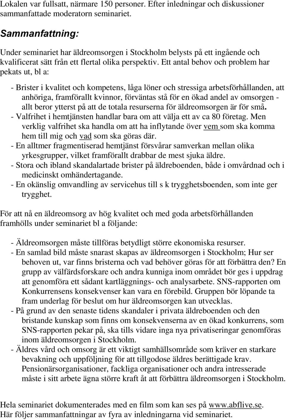 Ett antal behov och problem har pekats ut, bl a: - Brister i kvalitet och kompetens, låga löner och stressiga arbetsförhållanden, att anhöriga, framförallt kvinnor, förväntas stå för en ökad andel av