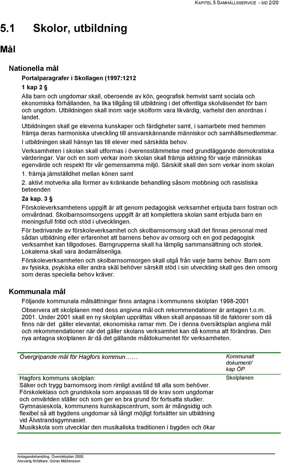 lika tillgång till utbildning i det offentliga skolväsendet för barn och ungdom. Utbildningen skall inom varje skolform vara likvärdig, varhelst den anordnas i landet.