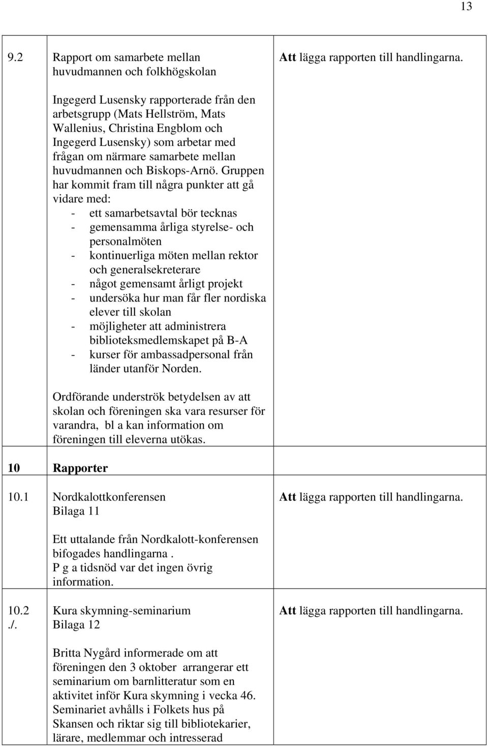 Gruppen har kommit fram till några punkter att gå vidare med: - ett samarbetsavtal bör tecknas - gemensamma årliga styrelse- och personalmöten - kontinuerliga möten mellan rektor och