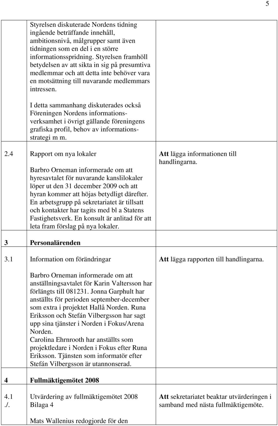 I detta sammanhang diskuterades också Föreningen Nordens informationsverksamhet i övrigt gällande föreningens grafiska profil, behov av informationsstrategi m m. 2.