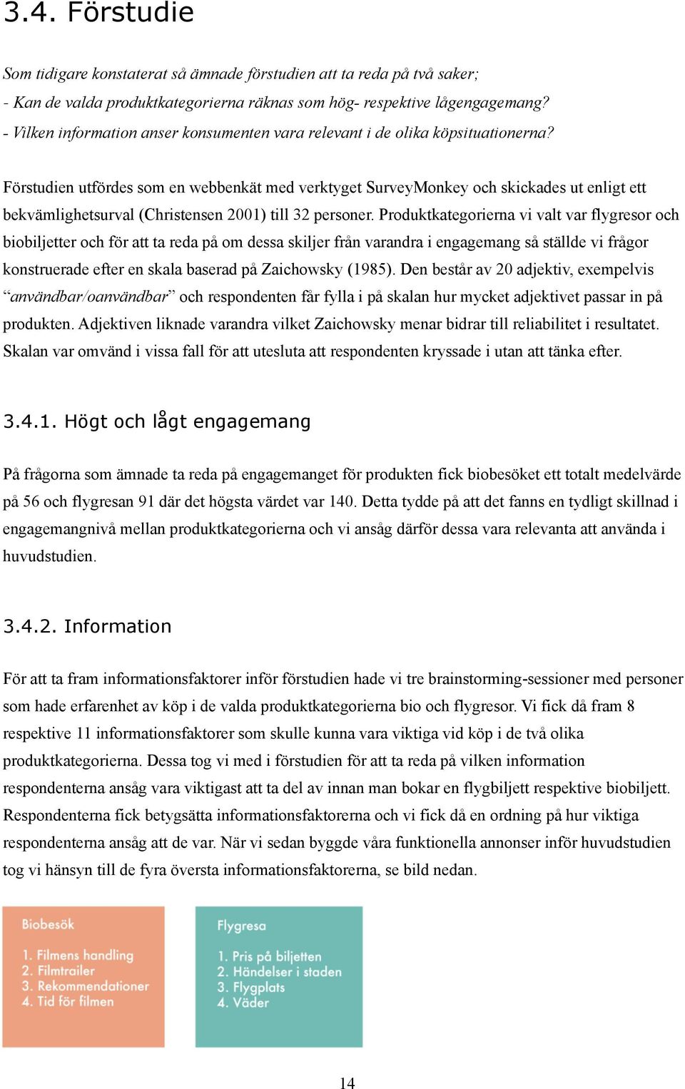 Förstudien utfördes som en webbenkät med verktyget SurveyMonkey och skickades ut enligt ett bekvämlighetsurval (Christensen 2001) till 32 personer.