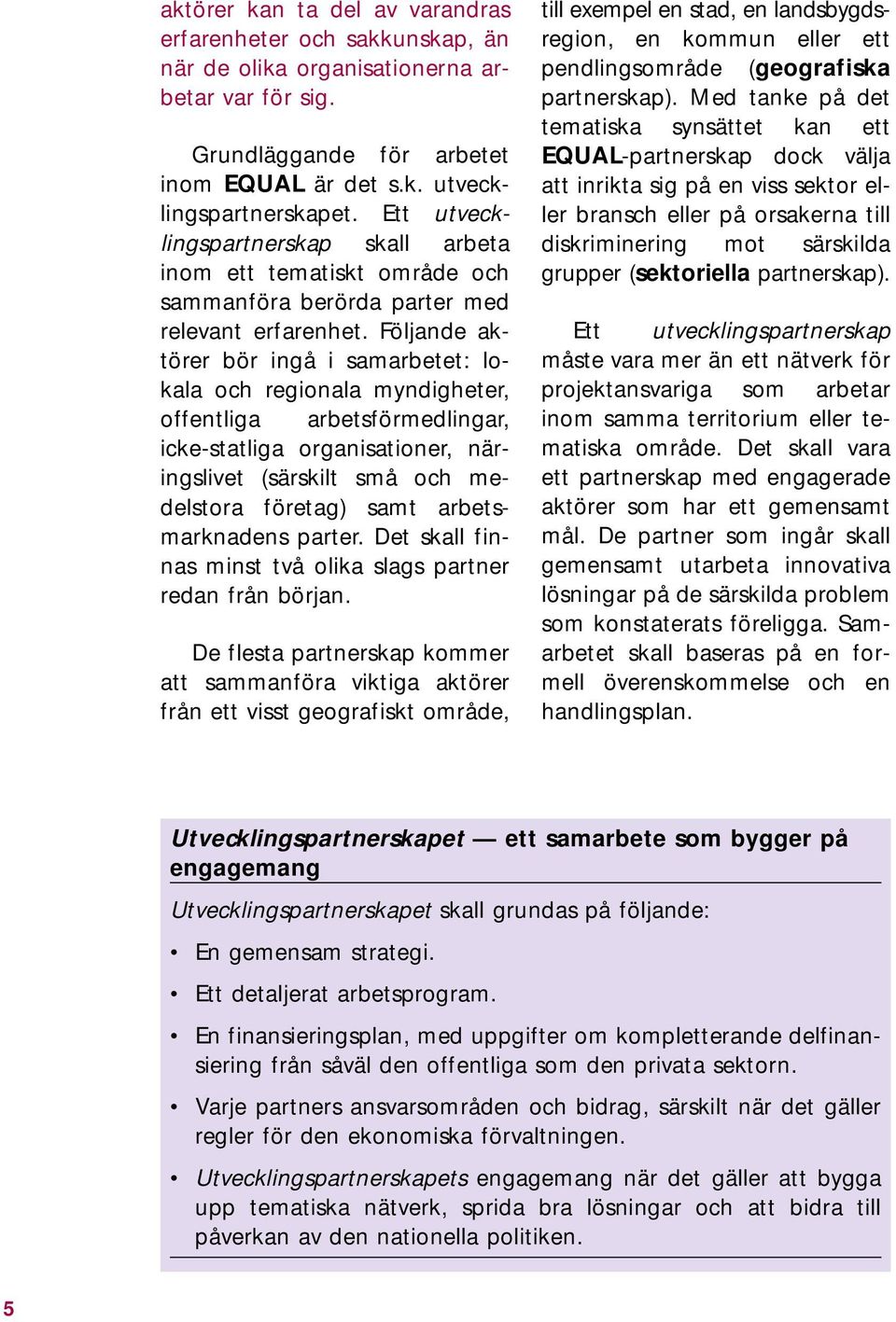 Följande aktörer bör ingå i samarbetet: lokala och regionala myndigheter, offentliga arbetsförmedlingar, icke-statliga organisationer, näringslivet (särskilt små och medelstora företag) samt