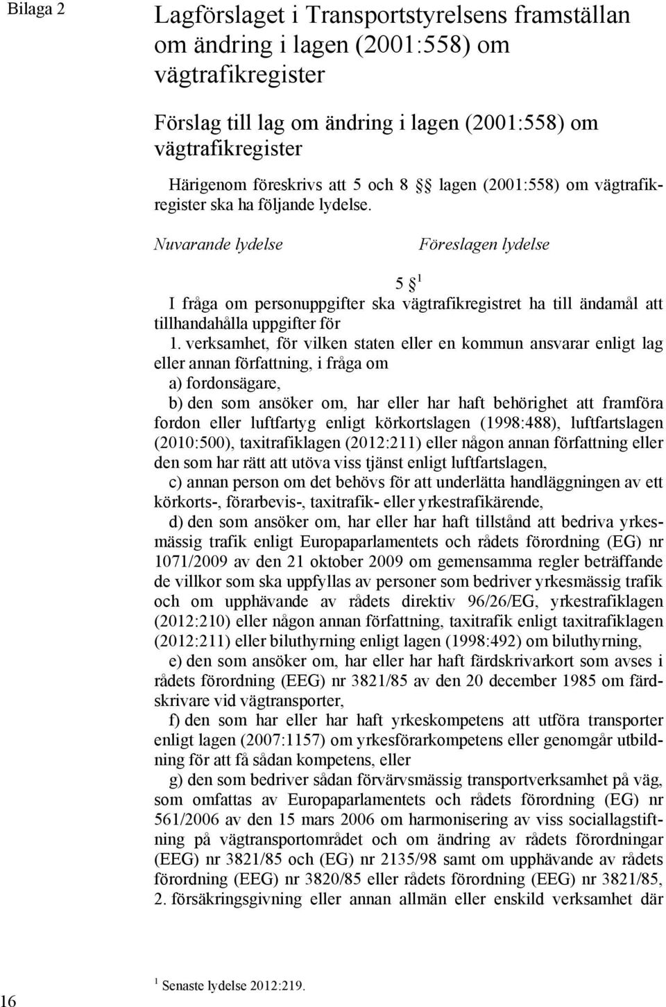 Nuvarande lydelse Föreslagen lydelse 5 1 I fråga om personuppgifter ska vägtrafikregistret ha till ändamål att tillhandahålla uppgifter för 1.
