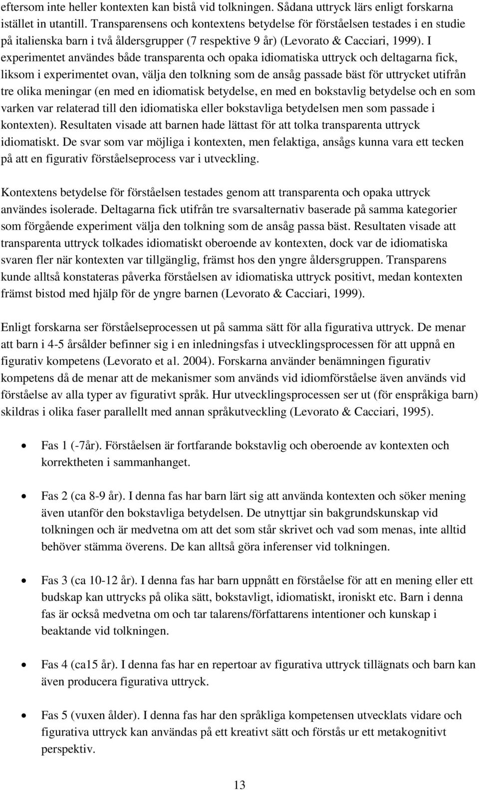 I experimentet användes både transparenta och opaka idiomatiska uttryck och deltagarna fick, liksom i experimentet ovan, välja den tolkning som de ansåg passade bäst för uttrycket utifrån tre olika