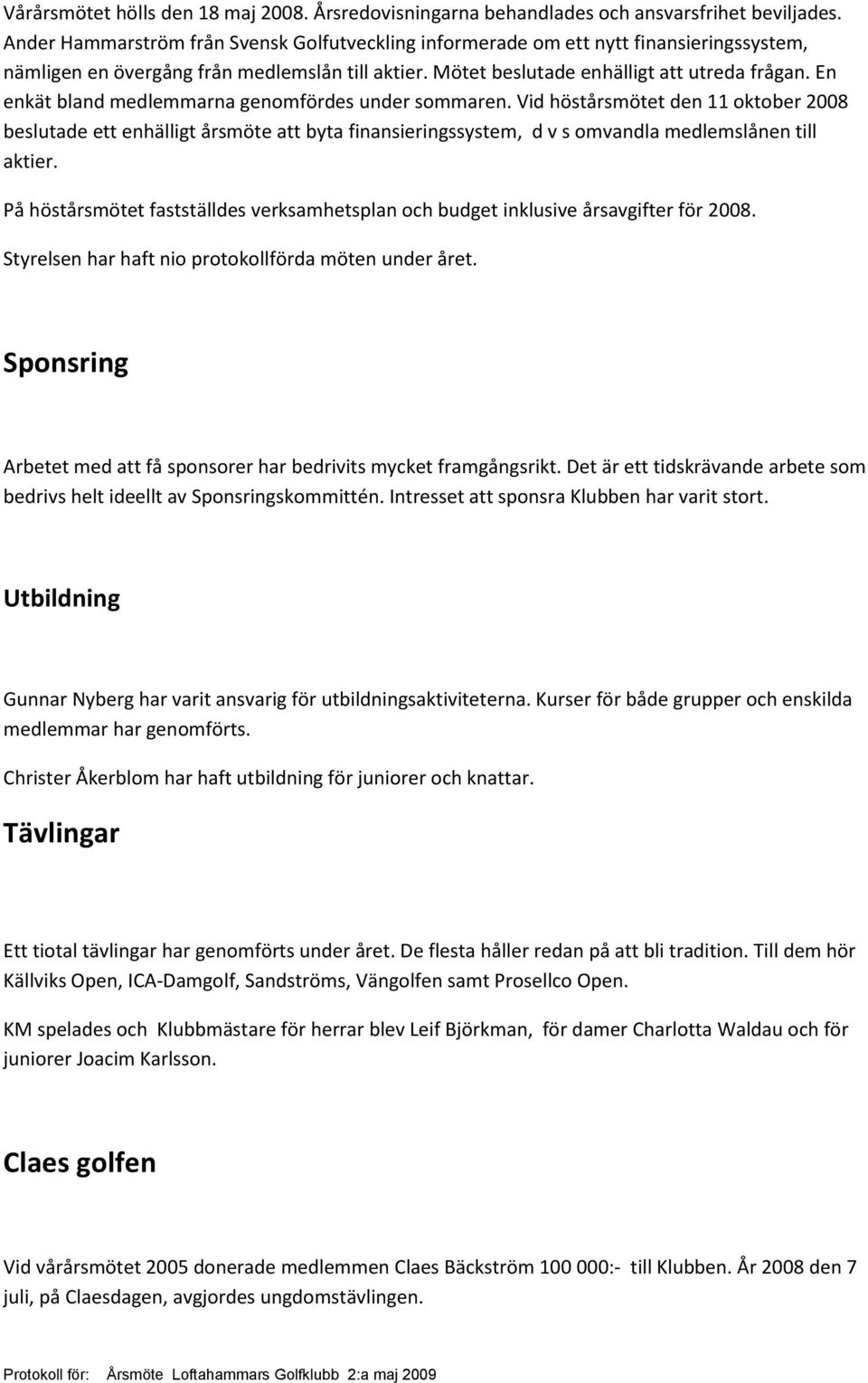 En enkät bland medlemmarna genomfördes under sommaren. Vid höstårsmötet den 11 oktober 2008 beslutade ett enhälligt årsmöte att byta finansieringssystem, d v s omvandla medlemslånen till aktier.