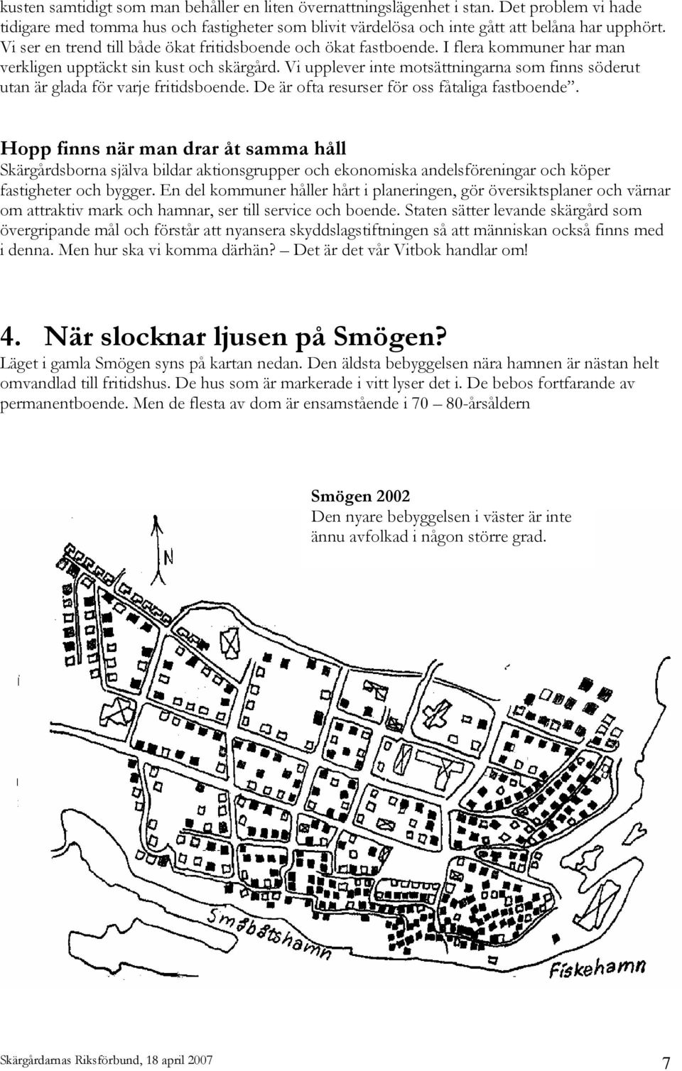 Vi upplever inte motsättningarna som finns söderut utan är glada för varje fritidsboende. De är ofta resurser för oss fåtaliga fastboende.