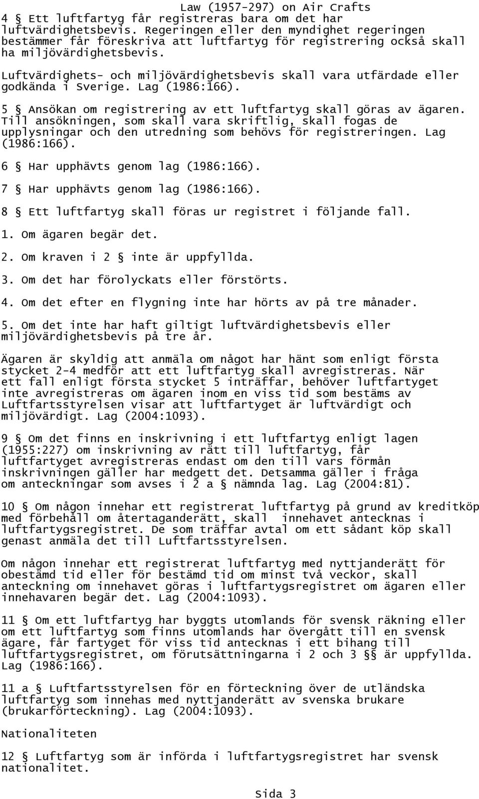 Luftvärdighets- och miljövärdighetsbevis skall vara utfärdade eller godkända i Sverige. Lag (1986:166). 5 Ansökan om registrering av ett luftfartyg skall göras av ägaren.