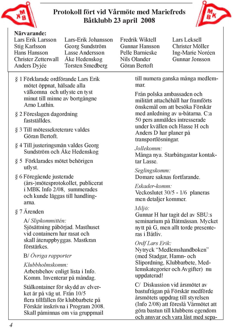 ordförande Lars Erik mötet öppnat, hälsade alla välkomna och utlyste en tyst minut till minne av bortgångne Arno Luthin. 2 Föreslagen dagordning fastställdes.