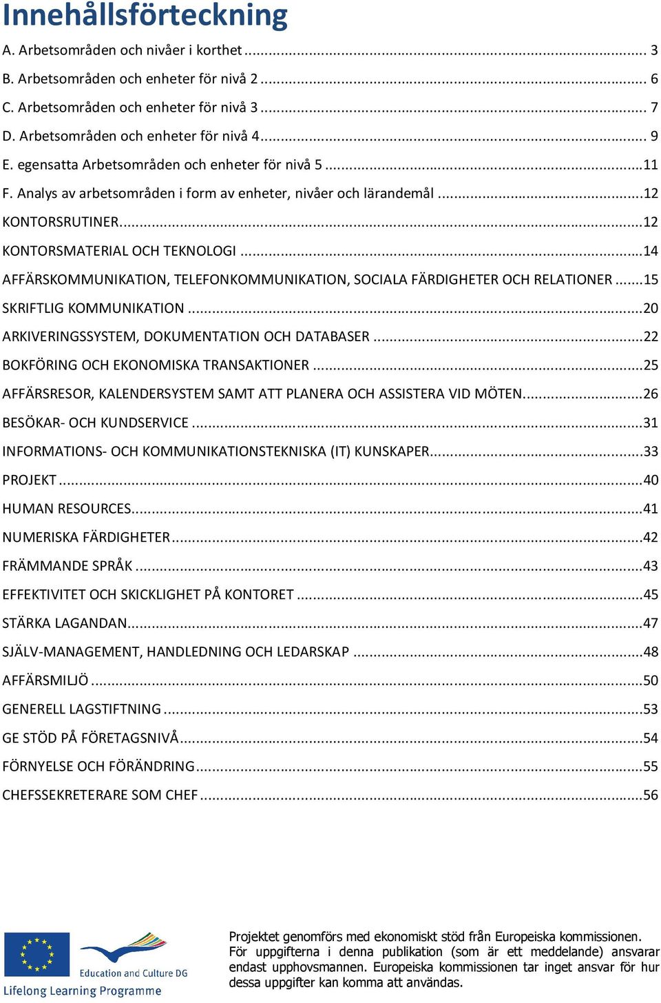 ..14 AFFÄRSKOMMUNIKATION, TELEFONKOMMUNIKATION, SOCIALA FÄRDIGHETER OCH RELATIONER...15 SKRIFTLIG KOMMUNIKATION...20 ARKIVERINGSSYSTEM, DOKUMENTATION OCH DATABASER.