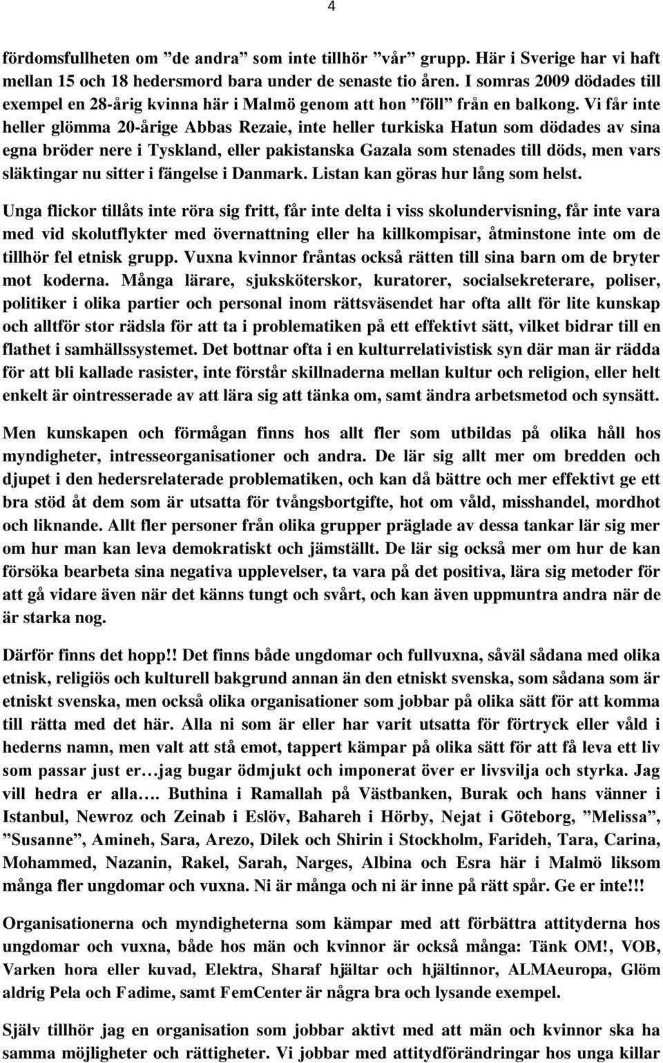 Vi får inte heller glömma 20-årige Abbas Rezaie, inte heller turkiska Hatun som dödades av sina egna bröder nere i Tyskland, eller pakistanska Gazala som stenades till döds, men vars släktingar nu