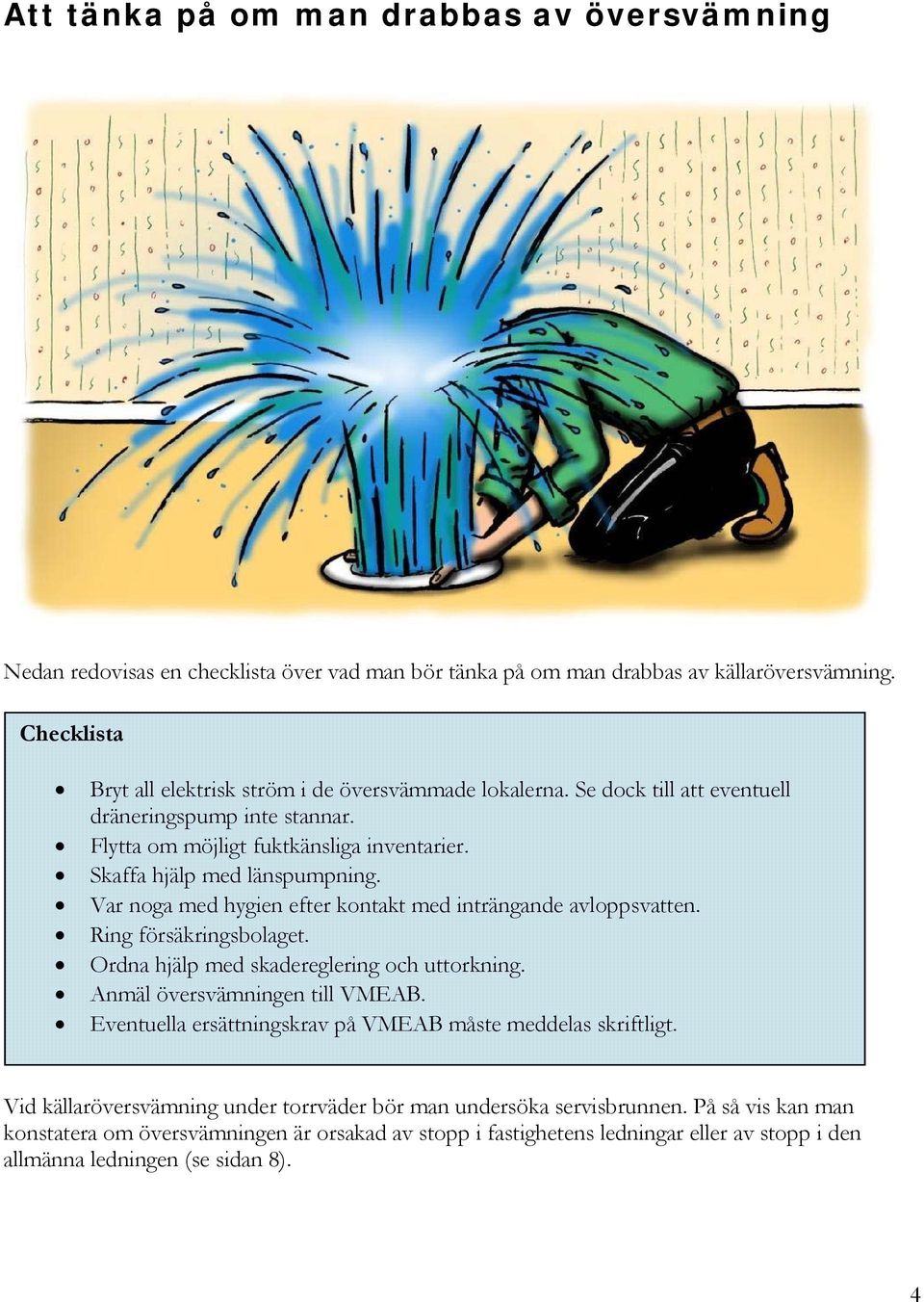 Var noga med hygien efter kontakt med inträngande avloppsvatten. Ring försäkringsbolaget. Ordna hjälp med skadereglering och uttorkning. Anmäl översvämningen till VMEAB.