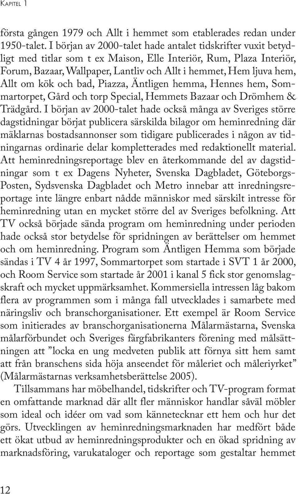 Allt om kök och bad, Piazza, Äntligen hemma, Hennes hem, Sommartorpet, Gård och torp Special, Hemmets Bazaar och Drömhem & Trädgård.