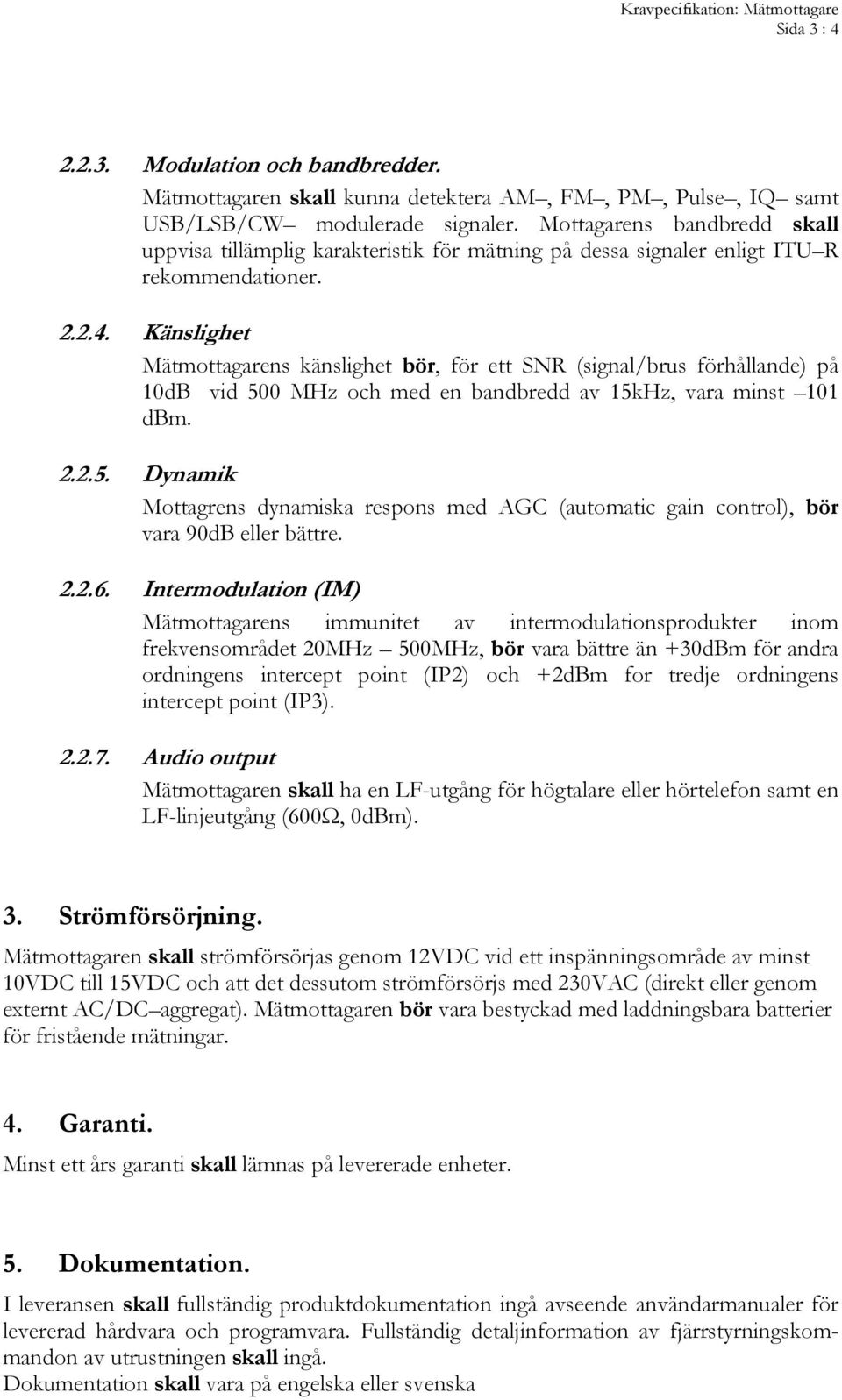 Känslighet Mätmottagarens känslighet bör, för ett SNR (signal/brus förhållande) på 10dB vid 500 MHz och med en bandbredd av 15kHz, vara minst 101 dbm. 2.2.5. Dynamik Mottagrens dynamiska respons med AGC (automatic gain control), bör vara 90dB eller bättre.