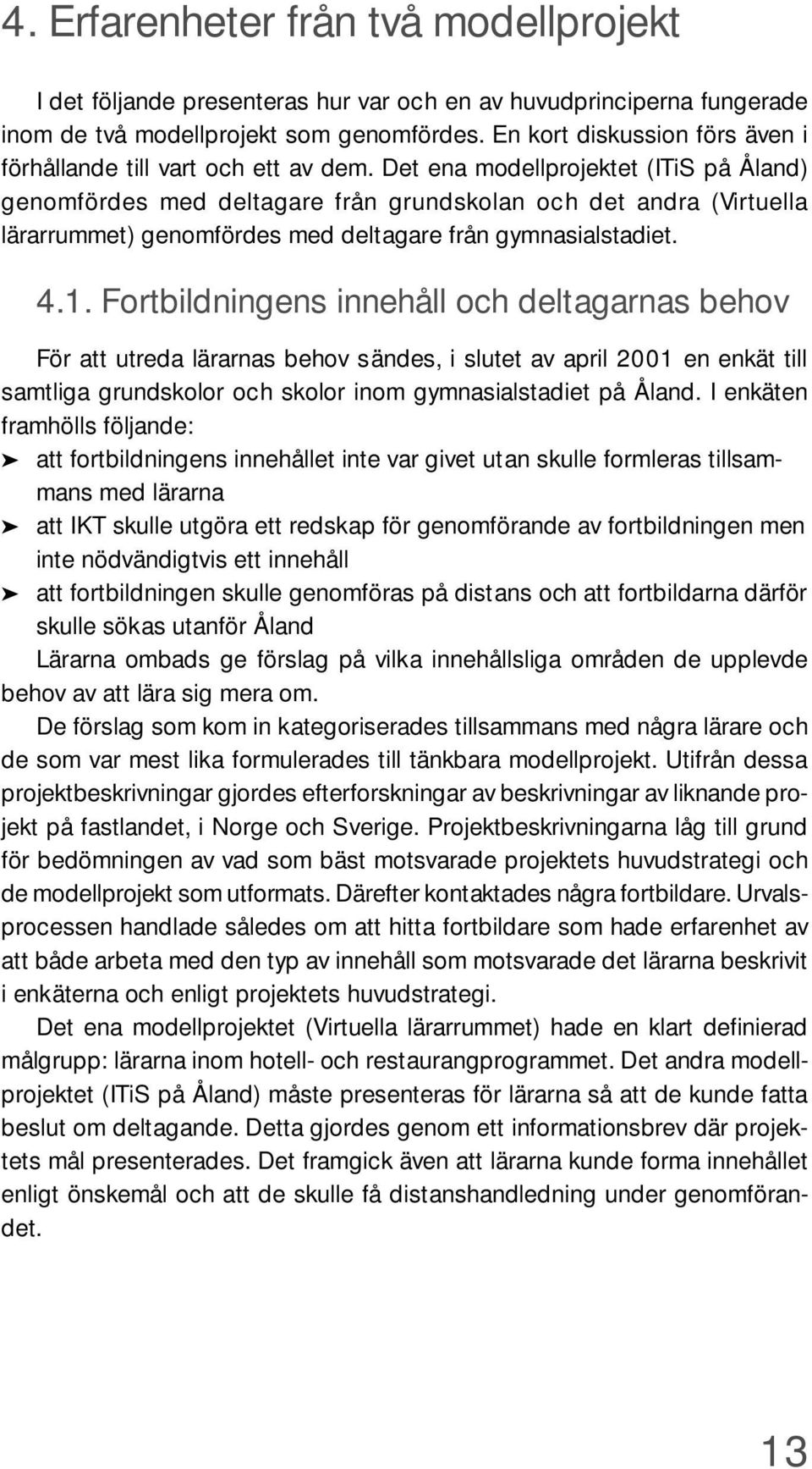 Det ena modellprojektet (ITiS på Åland) genomfördes med deltagare från grundskolan och det andra (Virtuella lärarrummet) genomfördes med deltagare från gymnasialstadiet. 4.1.