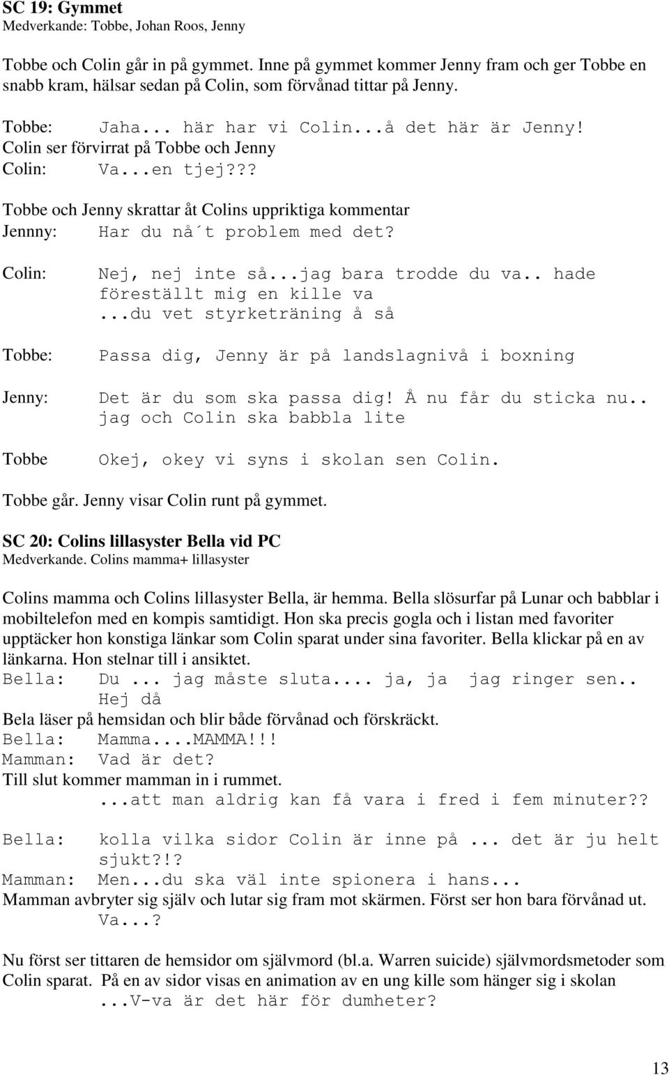 ?? Tobbe och Jenny skrattar åt Colins uppriktiga kommentar Jennny: Har du nå t problem med det? Colin: Tobbe: Jenny: Tobbe Nej, nej inte så...jag bara trodde du va.. hade föreställt mig en kille va.