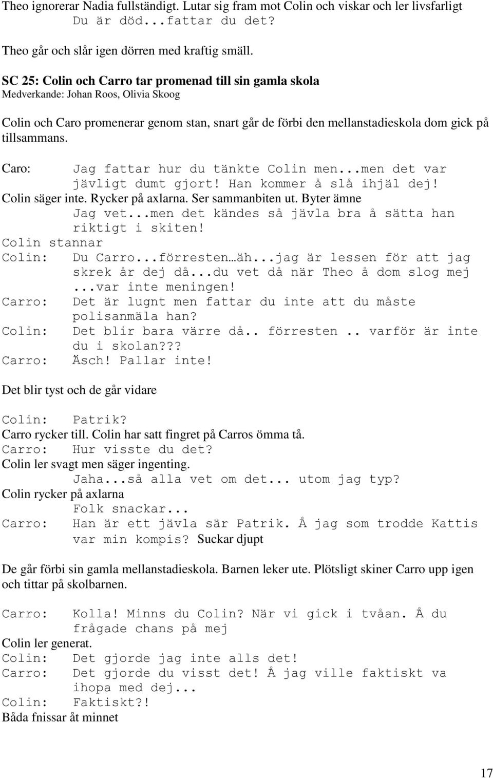 Caro: Jag fattar hur du tänkte Colin men...men det var jävligt dumt gjort! Han kommer å slå ihjäl dej! Colin säger inte. Rycker på axlarna. Ser sammanbiten ut. Byter ämne Jag vet.