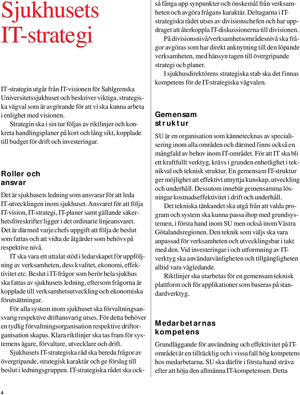 S t r a t egin ska i sin tur följas av riktlinjer och ko n- kreta handlingsplaner på ko rt och lång sikt, ko p p l a d e till budget för drift och inve s t e r i n ga r.
