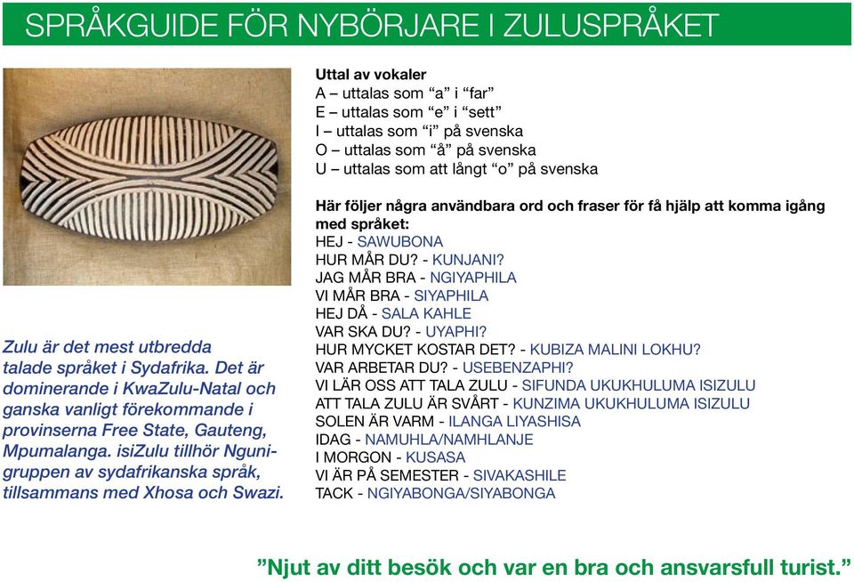 isizulu tillhör Ngunigruppen av sydafrikanska språk, tillsammans med Xhosa och Swazi. Här följer några användbara ord och fraser för få hjälp att komma igång med språket: Hej - Sawubona Hur mår du?