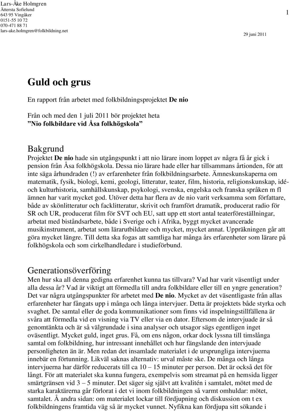 nio hade sin utgångspunkt i att nio lärare inom loppet av några få år gick i pension från Åsa folkhögskola. Dessa nio lärare hade eller har tillsammans årtionden, för att inte säga århundraden (!