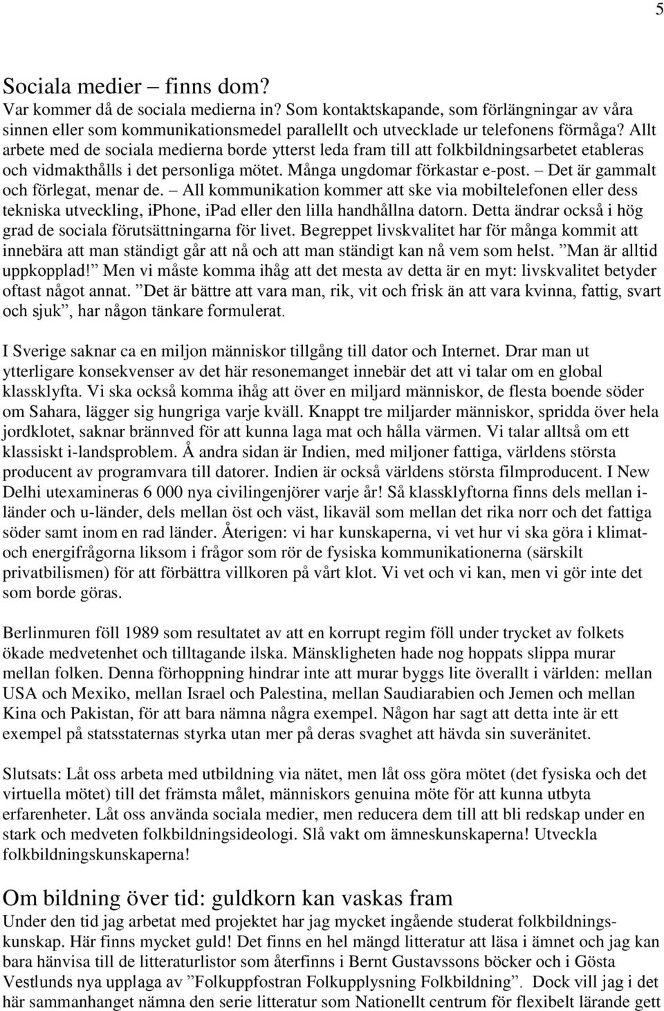 Det är gammalt och förlegat, menar de. All kommunikation kommer att ske via mobiltelefonen eller dess tekniska utveckling, iphone, ipad eller den lilla handhållna datorn.