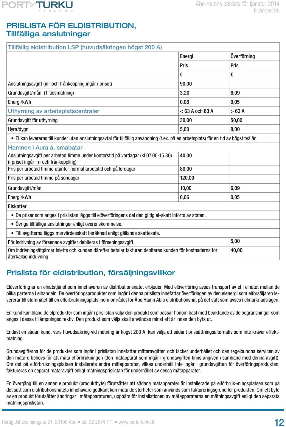 (1-tidsmätning) 3,20 6,09 Överförning Energi/kWh 0,06 0,05 Uthyrning av arbetsplatscentraler < 63 A och 63 A > 63 A Grundavgift för uthyrning 30,00 50,00 Hyra/dygn 5,00 8,00 El kan levereras till