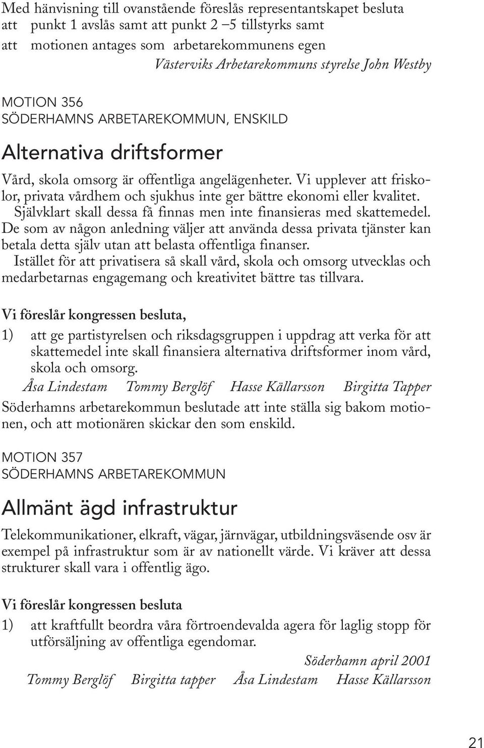 Vi upplever att friskolor, privata vårdhem och sjukhus inte ger bättre ekonomi eller kvalitet. Självklart skall dessa få finnas men inte finansieras med skattemedel.