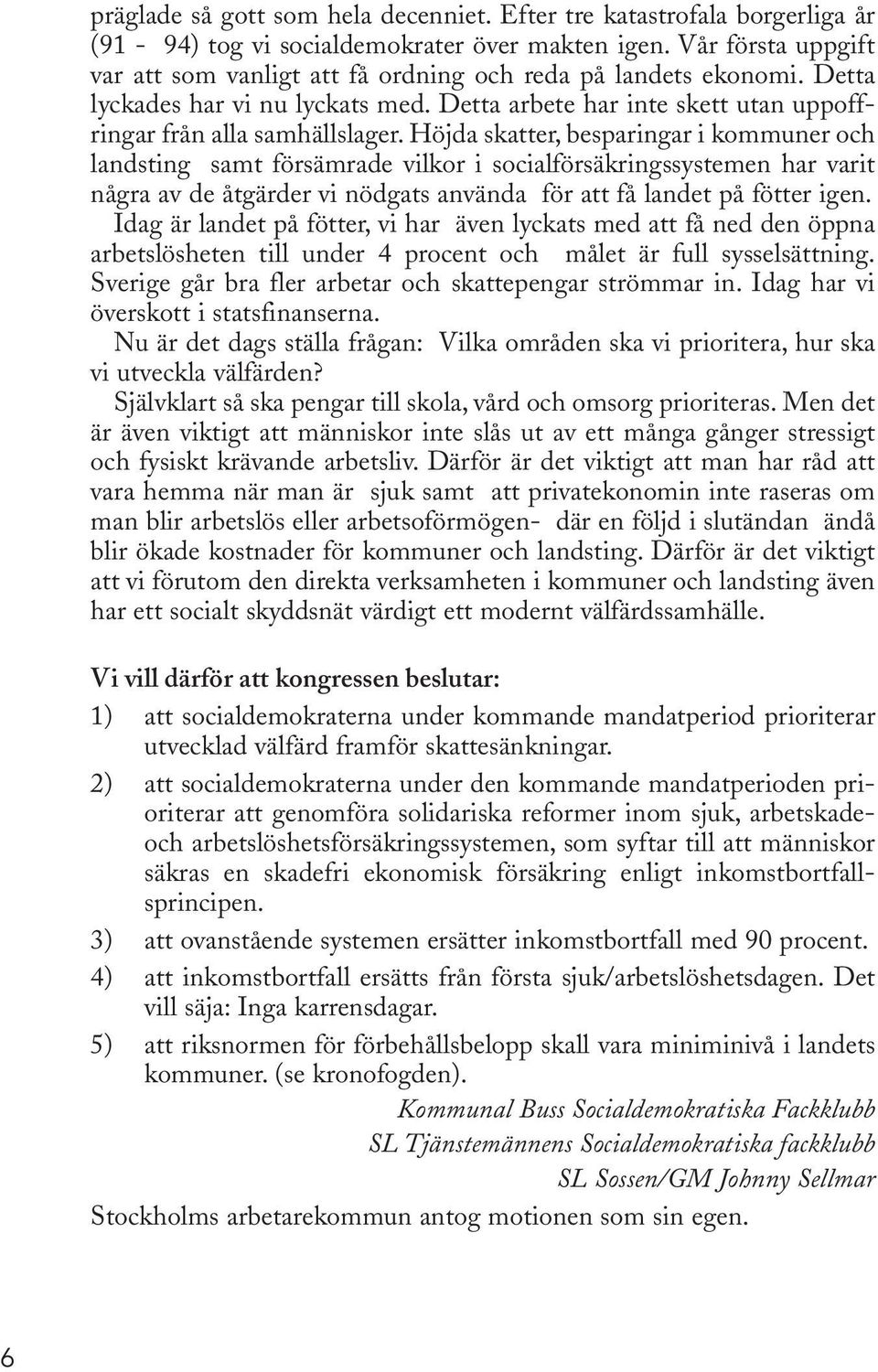 Höjda skatter, besparingar i kommuner och landsting samt försämrade vilkor i socialförsäkringssystemen har varit några av de åtgärder vi nödgats använda för att få landet på fötter igen.