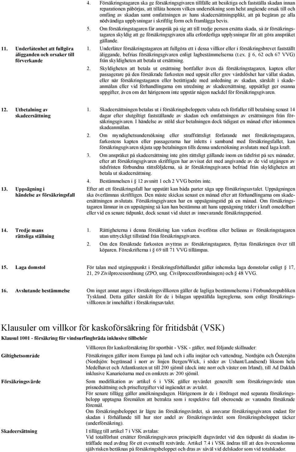 av skadan samt omfattningen av hans skadeersättningsplikt, att på begäran ge alla nödvändiga upplysningar i skriftlig form och framlägga bevis. 5.