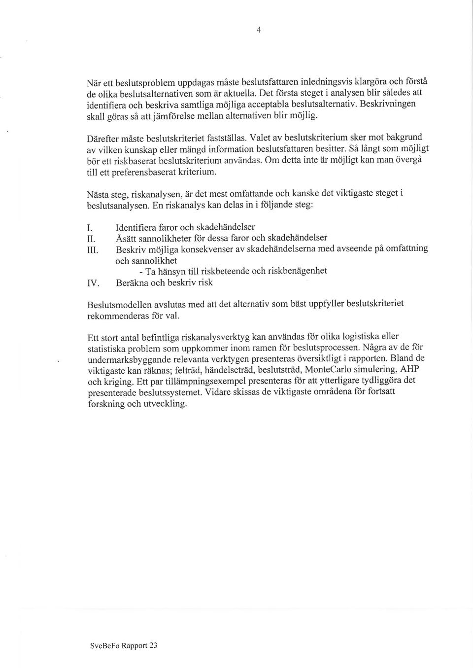 Därefter måste beslutskriteriet fastställas. Valet av beslutskriterium sker mot bakgrund av vilken kunskap eller mängd information beslutsfattaren besitter.