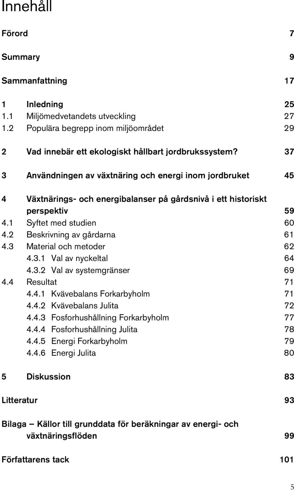 3 Material och metoder 62 4.3.1 Val av nyckeltal 64 4.3.2 Val av systemgränser 69 4.4 Resultat 71 4.4.1 Kvävebalans Forkarbyholm 71 4.4.2 Kvävebalans Julita 72 4.4.3 Fosforhushållning Forkarbyholm 77 4.