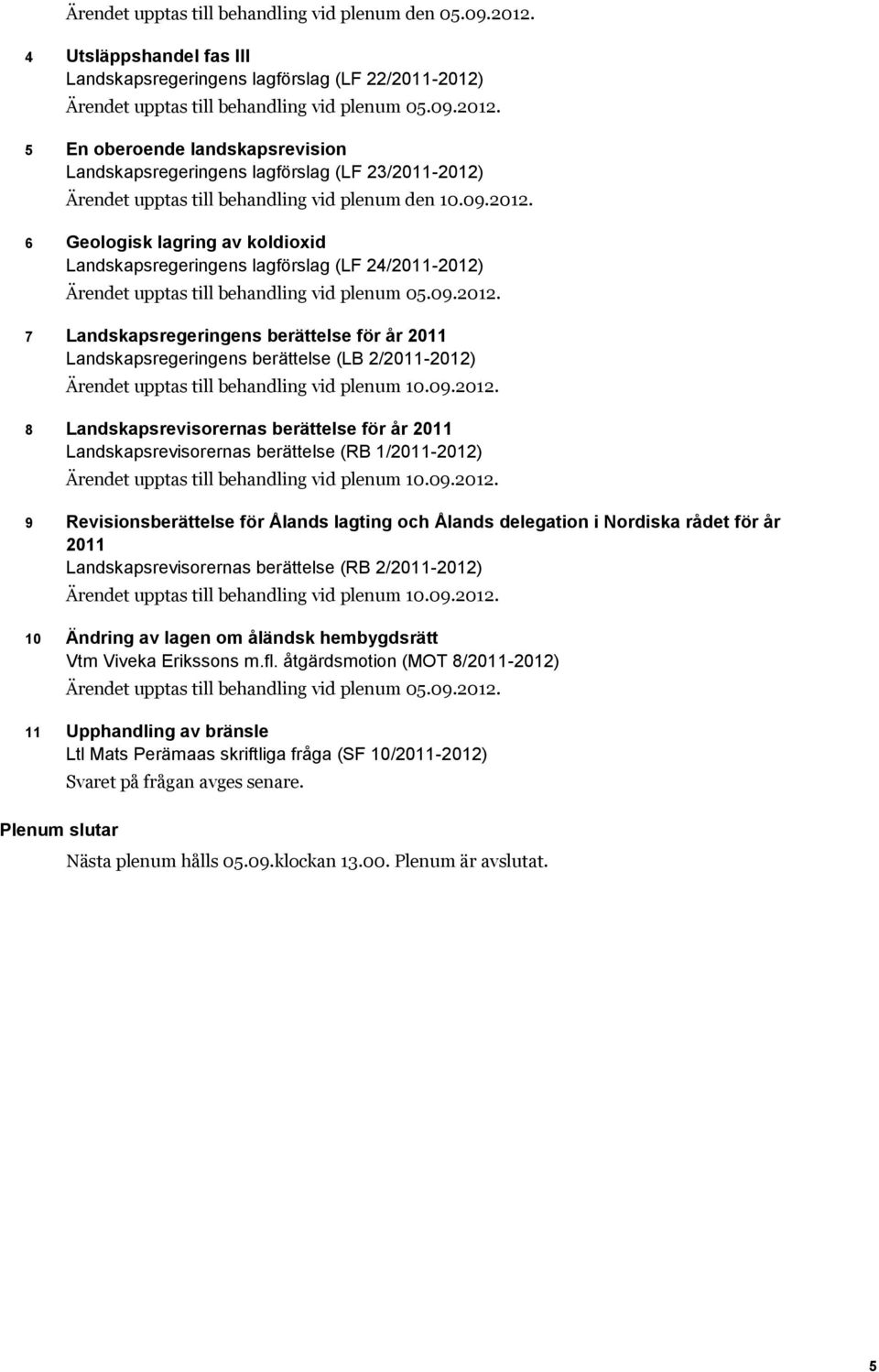 09.2012. 8 Landskapsrevisorernas berättelse för år 2011 Landskapsrevisorernas berättelse (RB 1/2011-2012) Ärendet upptas till behandling vid plenum 10.09.2012. 9 Revisionsberättelse för Ålands lagting och Ålands delegation i Nordiska rådet för år 2011 Landskapsrevisorernas berättelse (RB 2/2011-2012) Ärendet upptas till behandling vid plenum 10.