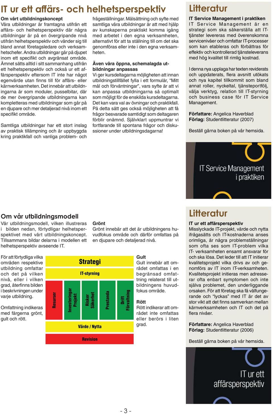 Ämnet sätts alltid i sitt sammanhang utifrån ett helhetsperspektiv och också ur ett affärsperspektiv eftersom IT inte har något egenvärde utan fi nns till för affärs- eller kärnverksamheten.