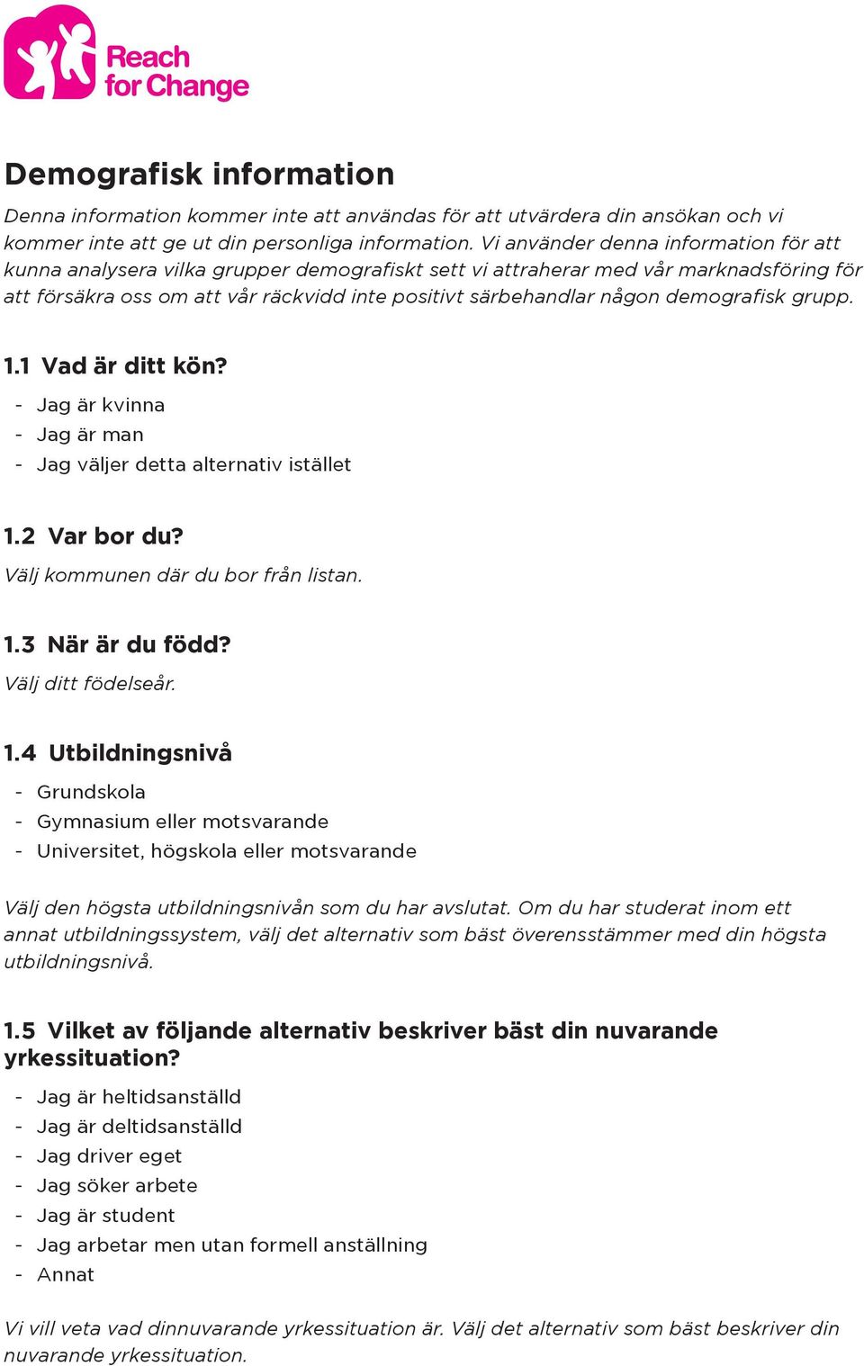 demografisk grupp. 1.1 Vad är ditt kön? Jag är kvinna Jag är man Jag väljer detta alternativ istället 1.2 Var bor du? Välj kommunen där du bor från listan. 1.3 När är du född? Välj ditt födelseår. 1.4 Utbildningsnivå Grundskola Gymnasium eller motsvarande Universitet, högskola eller motsvarande Välj den högsta utbildningsnivån som du har avslutat.